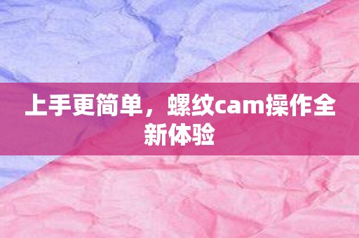上手更简单，螺纹cam操作全新体验