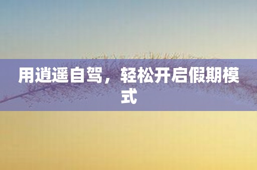 用逍遥自驾，轻松开启假期模式