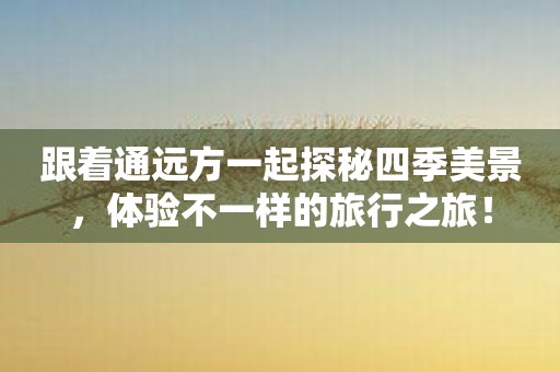 跟着通远方一起探秘四季美景，体验不一样的旅行之旅！
