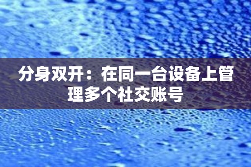分身双开：在同一台设备上管理多个社交账号