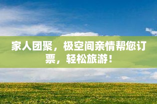 家人团聚，极空间亲情帮您订票，轻松旅游！