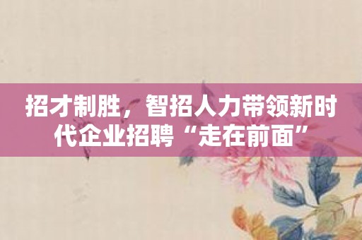 招才制胜，智招人力带领新时代企业招聘“走在前面”