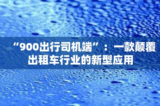 “900出行司机端”：一款颠覆出租车行业的新型应用