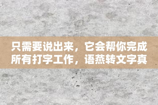 只需要说出来，它会帮你完成所有打字工作，语燕转文字真是太给力了！