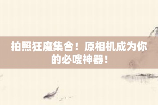 拍照狂魔集合！原相机成为你的必嗖神器！