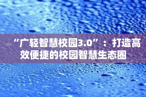“广轻智慧校园3.0”：打造高效便捷的校园智慧生态圈