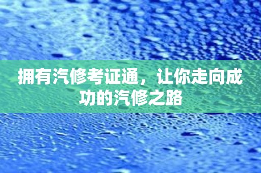 拥有汽修考证通，让你走向成功的汽修之路