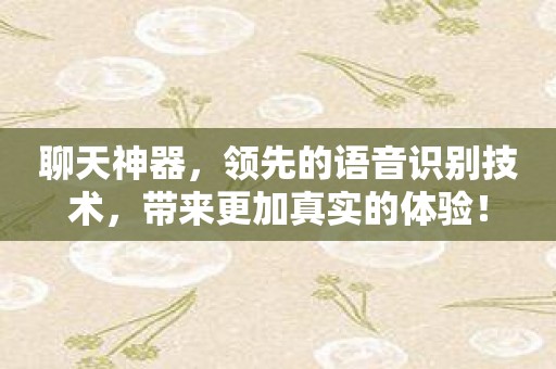 聊天神器，领先的语音识别技术，带来更加真实的体验！