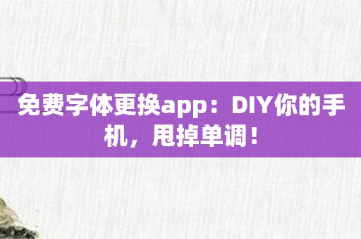 免费字体更换app：DIY你的手机，甩掉单调！