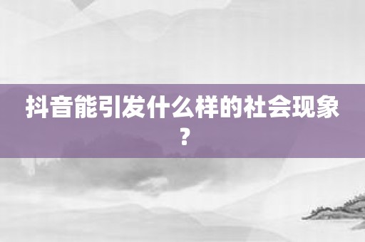 抖音能引发什么样的社会现象？