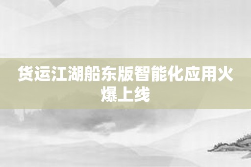 货运江湖船东版智能化应用火爆上线