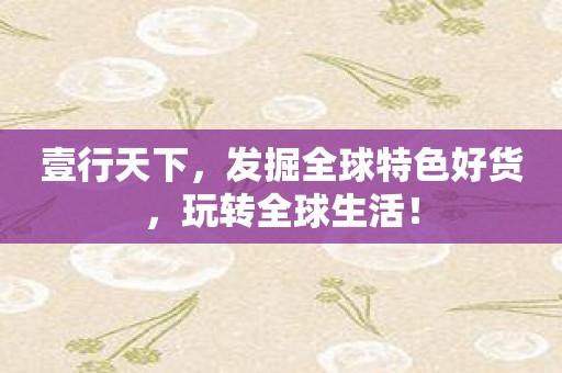 壹行天下，发掘全球特色好货，玩转全球生活！