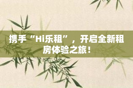携手“Hi乐租”，开启全新租房体验之旅！