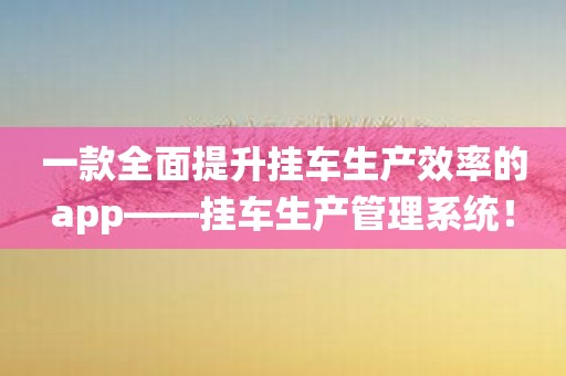 一款全面提升挂车生产效率的app——挂车生产管理系统！