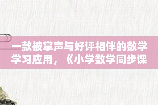 一款被掌声与好评相伴的数学学习应用，《小学数学同步课堂》随时在线