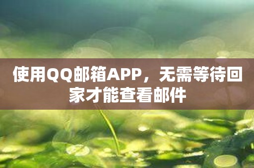 使用QQ邮箱APP，无需等待回家才能查看邮件