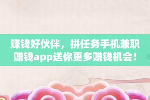 赚钱好伙伴，拼任务手机兼职赚钱app送你更多赚钱机会！