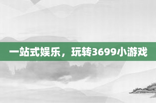 一站式娱乐，玩转3699小游戏