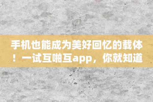 手机也能成为美好回忆的载体！一试互啪互app，你就知道了！