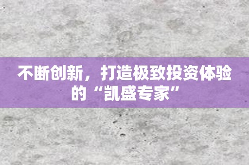 不断创新，打造极致投资体验的“凯盛专家”