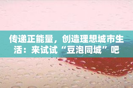 传递正能量，创造理想城市生活：来试试“豆泡同城”吧