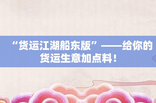 “货运江湖船东版”——给你的货运生意加点料！