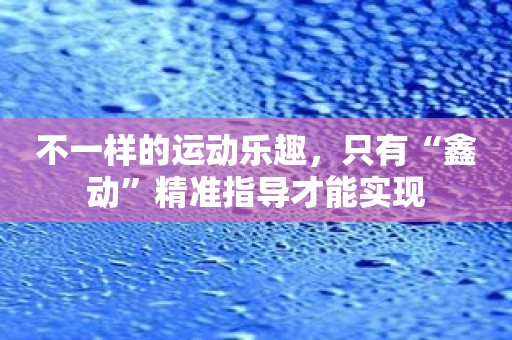 不一样的运动乐趣，只有“鑫动”精准指导才能实现