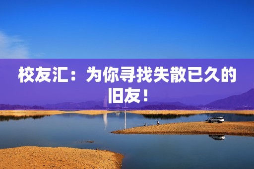 校友汇：为你寻找失散已久的旧友！