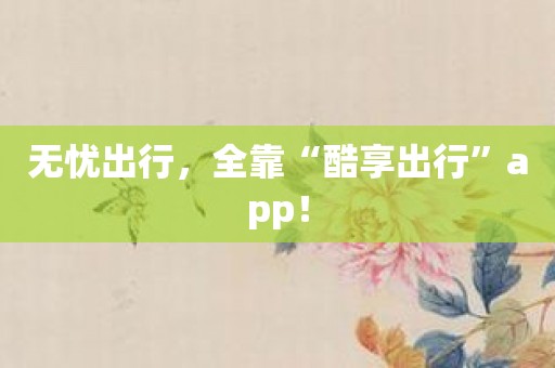 无忧出行，全靠“酷享出行”app！