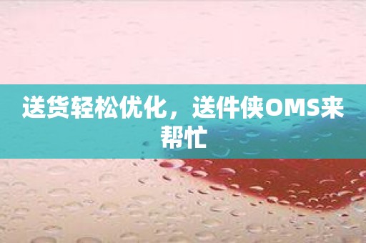 送货轻松优化，送件侠OMS来帮忙