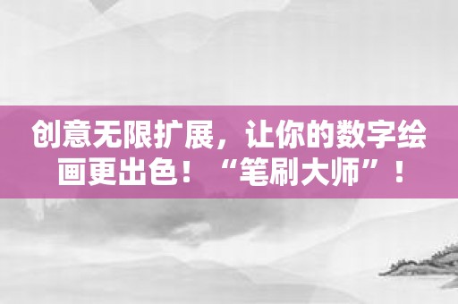 创意无限扩展，让你的数字绘画更出色！“笔刷大师”！