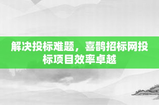 解决投标难题，喜鹊招标网投标项目效率卓越