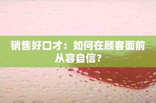 销售好口才：如何在顾客面前从容自信？