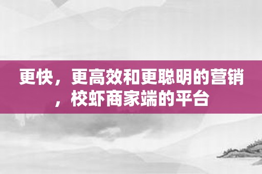 更快，更高效和更聪明的营销，校虾商家端的平台