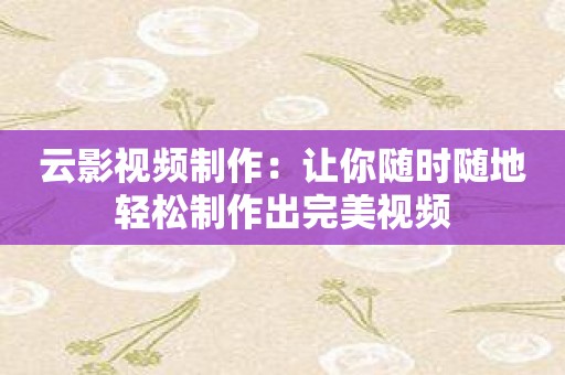 云影视频制作：让你随时随地轻松制作出完美视频