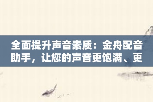 全面提升声音素质：金舟配音助手，让您的声音更饱满、更具穿透力！