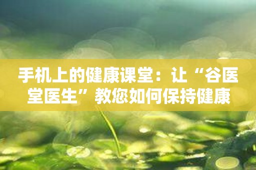 手机上的健康课堂：让“谷医堂医生”教您如何保持健康