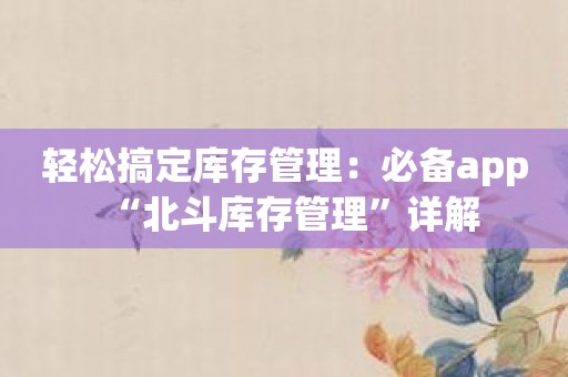 轻松搞定库存管理：必备app“北斗库存管理”详解
