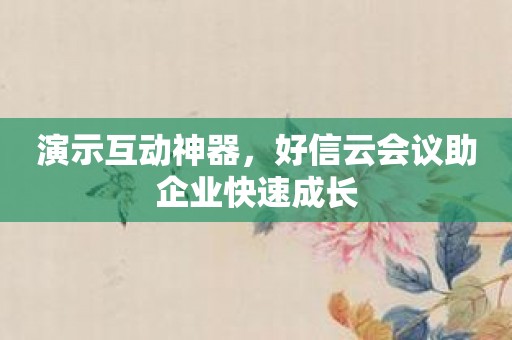 演示互动神器，好信云会议助企业快速成长