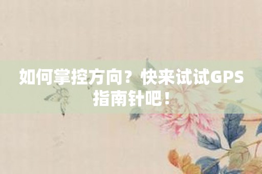 如何掌控方向？快来试试GPS指南针吧！