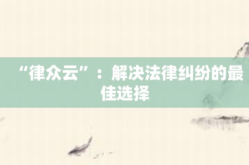 “律众云”：解决法律纠纷的最佳选择