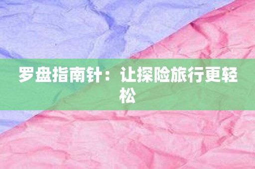 罗盘指南针：让探险旅行更轻松