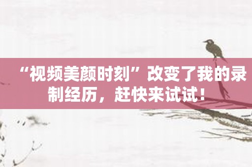 “视频美颜时刻”改变了我的录制经历，赶快来试试！