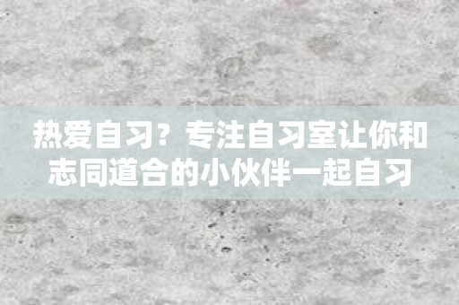 热爱自习？专注自习室让你和志同道合的小伙伴一起自习