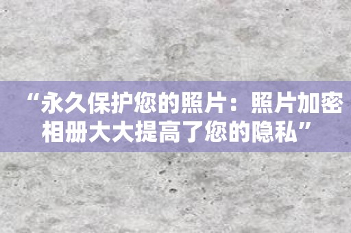 “永久保护您的照片：照片加密相册大大提高了您的隐私”