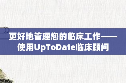 更好地管理您的临床工作——使用UpToDate临床顾问