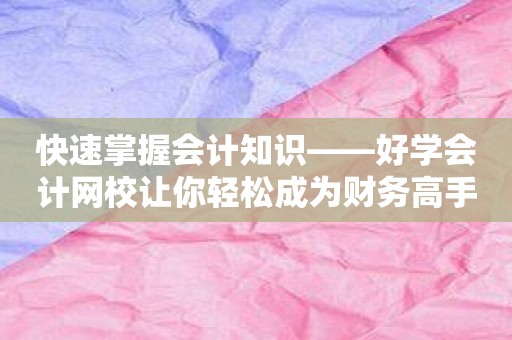 快速掌握会计知识——好学会计网校让你轻松成为财务高手