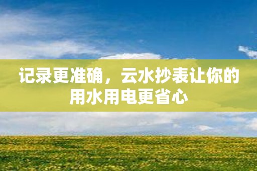 记录更准确，云水抄表让你的用水用电更省心