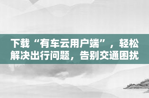 下载“有车云用户端”，轻松解决出行问题，告别交通困扰