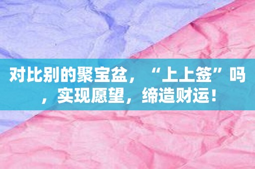 对比别的聚宝盆，“上上签”吗，实现愿望，缔造财运！